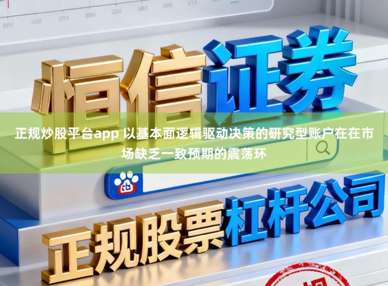 正规炒股平台app 以基本面逻辑驱动决策的研究型账户在在市场缺乏一致预期的震荡环