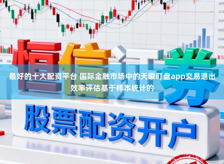 最好的十大配资平台 国际金融市场中的天眼盯盘app交易退出效率评估基于样本统计的