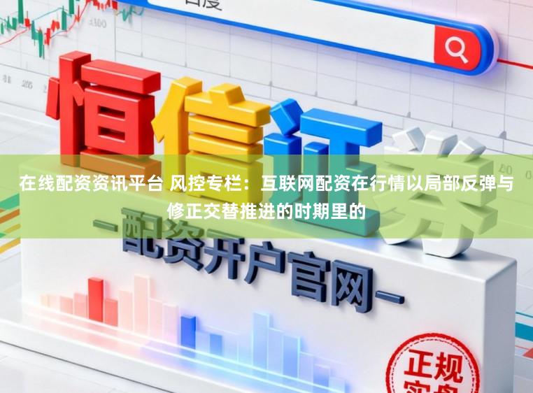 在线配资资讯平台 风控专栏：互联网配资在行情以局部反弹与修正交替推进的时期里的