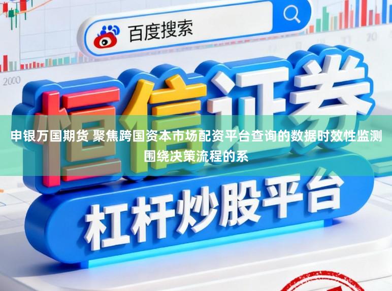申银万国期货 聚焦跨国资本市场配资平台查询的数据时效性监测围绕决策流程的系