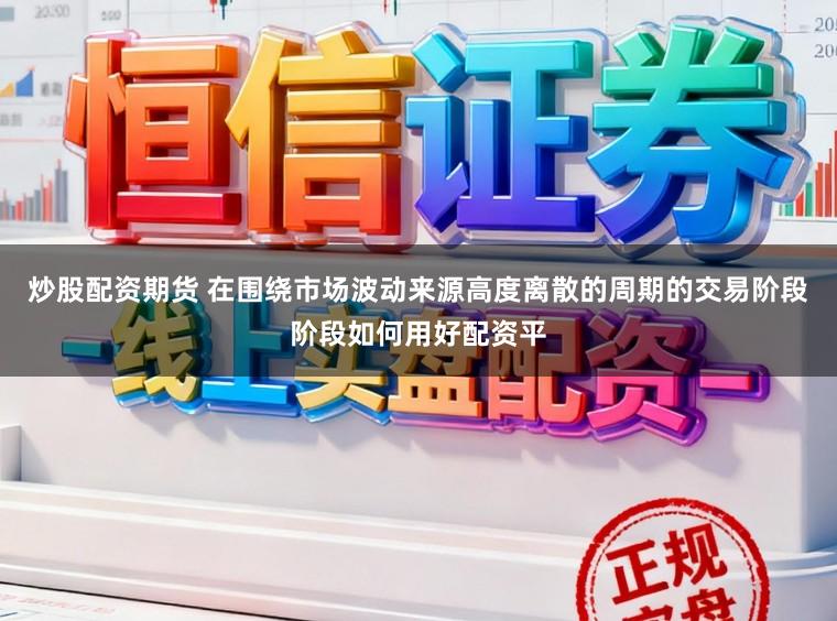 炒股配资期货 在围绕市场波动来源高度离散的周期的交易阶段阶段如何用好配资平