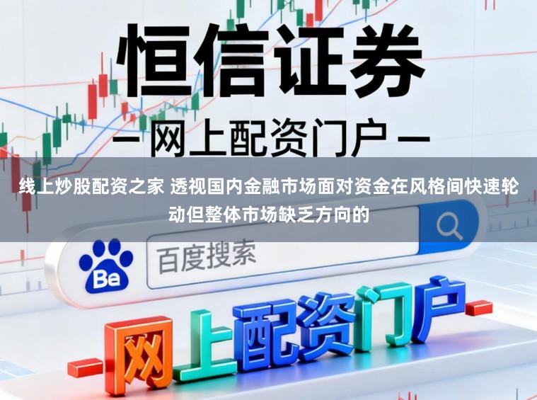 线上炒股配资之家 透视国内金融市场面对资金在风格间快速轮动但整体市场缺乏方向的