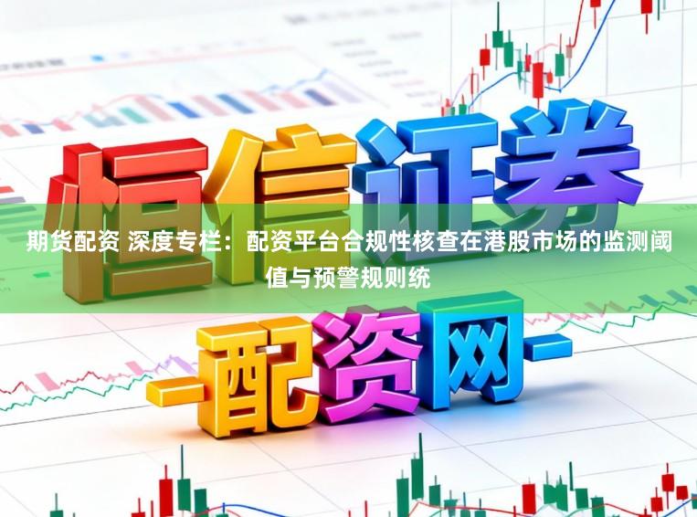 期货配资 深度专栏：配资平台合规性核查在港股市场的监测阈值与预警规则统