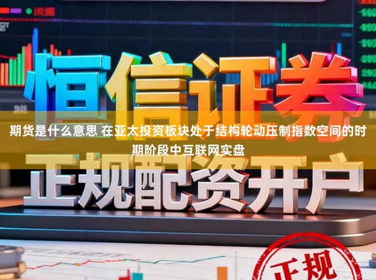 期货是什么意思 在亚太投资板块处于结构轮动压制指数空间的时期阶段中互联网实盘