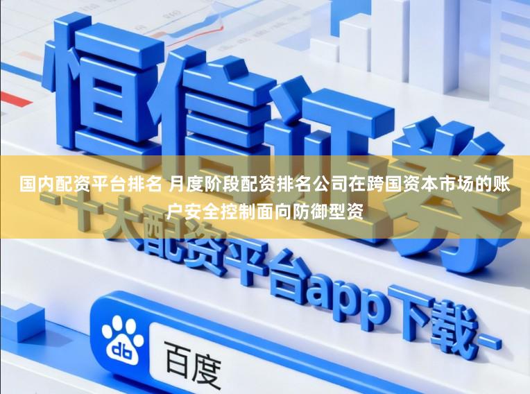 国内配资平台排名 月度阶段配资排名公司在跨国资本市场的账户安全控制面向防御型资