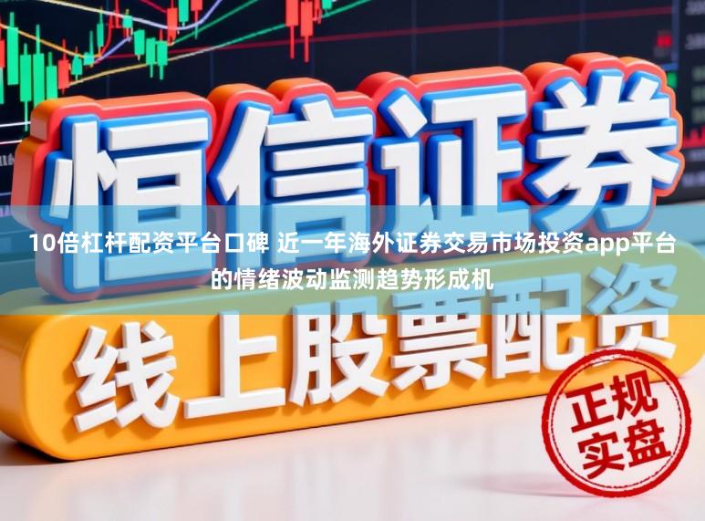 10倍杠杆配资平台口碑 近一年海外证券交易市场投资app平台的情绪波动监测趋势形成机