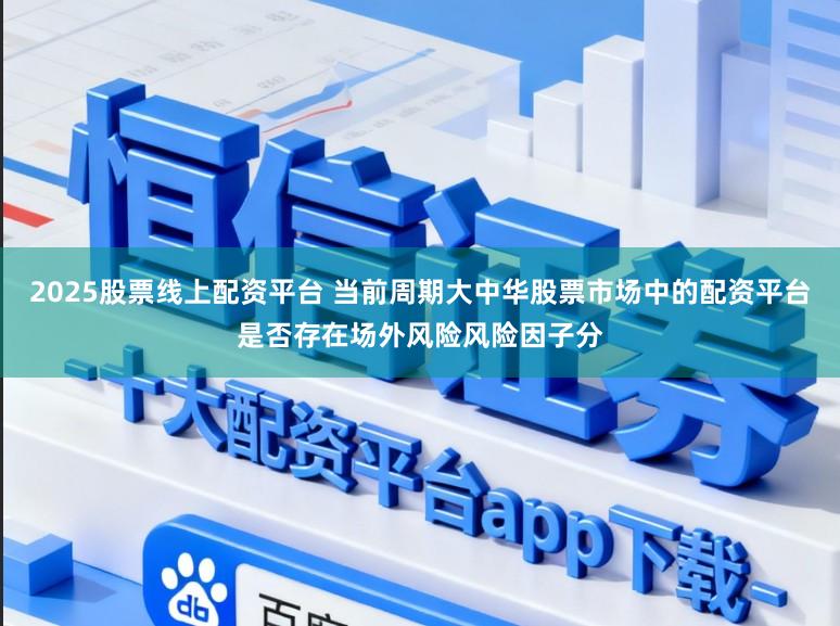 2025股票线上配资平台 当前周期大中华股票市场中的配资平台是否存在场外风险风险因子分