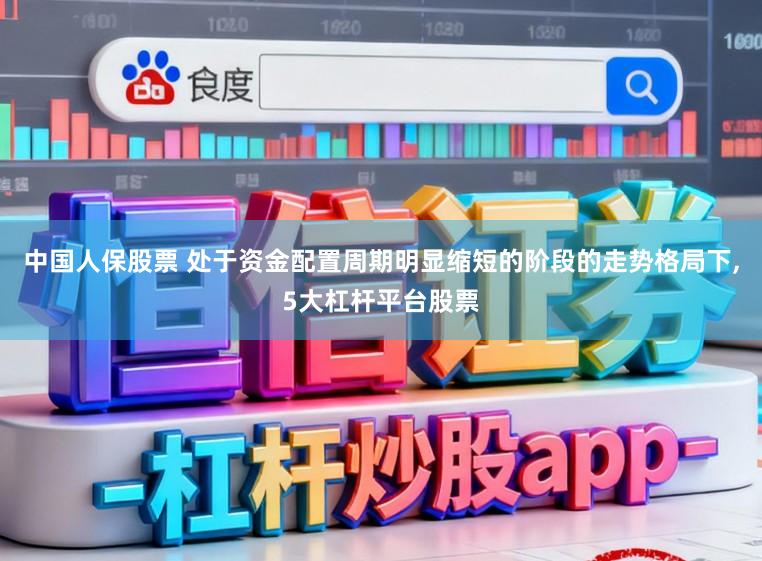 中国人保股票 处于资金配置周期明显缩短的阶段的走势格局下,5大杠杆平台股票