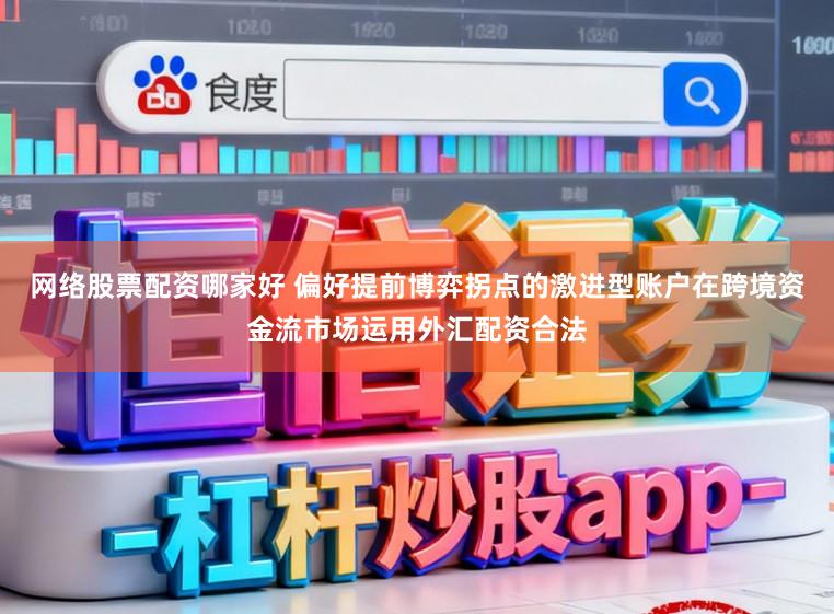 网络股票配资哪家好 偏好提前博弈拐点的激进型账户在跨境资金流市场运用外汇配资合法
