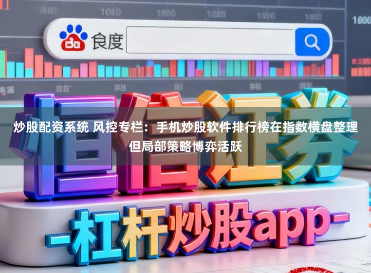 炒股配资系统 风控专栏：手机炒股软件排行榜在指数横盘整理但局部策略博弈活跃