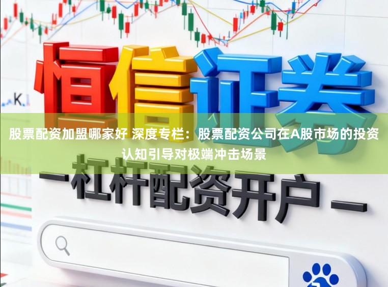 股票配资加盟哪家好 深度专栏：股票配资公司在A股市场的投资认知引导对极端冲击场景