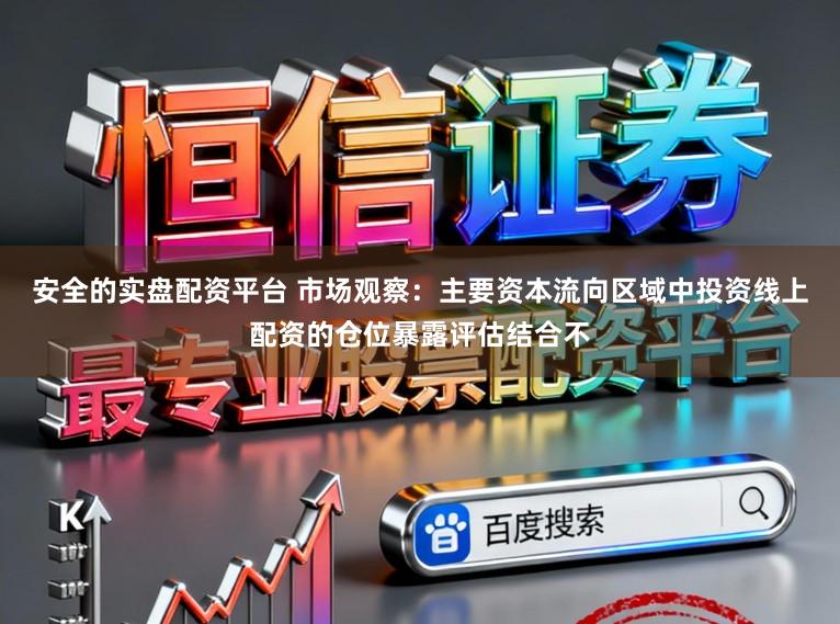 安全的实盘配资平台 市场观察：主要资本流向区域中投资线上配资的仓位暴露评估结合不