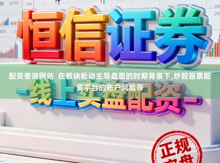 配资查询网站  在板块轮动主导盘面的时期背景下,炒股股票配资平台的账户风险等