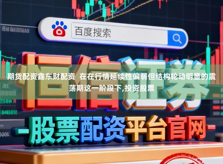 期货配资鑫东财配资  在在行情延续性偏弱但结构轮动明显的震荡期这一阶段下,投资股票