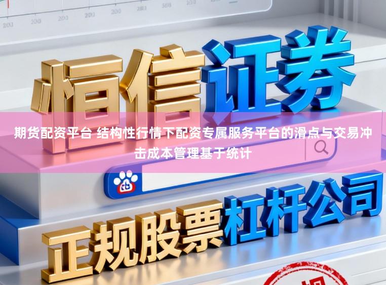 期货配资平台 结构性行情下配资专属服务平台的滑点与交易冲击成本管理基于统计