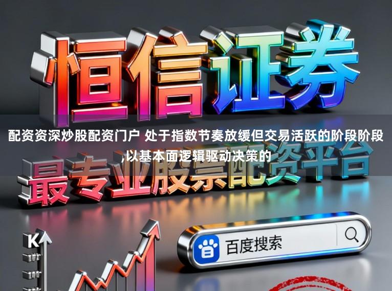 配资资深炒股配资门户 处于指数节奏放缓但交易活跃的阶段阶段,以基本面逻辑驱动决策的