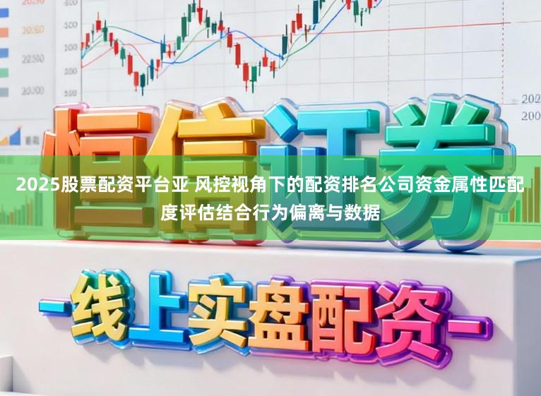 2025股票配资平台亚 风控视角下的配资排名公司资金属性匹配度评估结合行为偏离与数据
