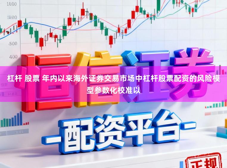 杠杆 股票 年内以来海外证券交易市场中杠杆股票配资的风险模型参数化校准以