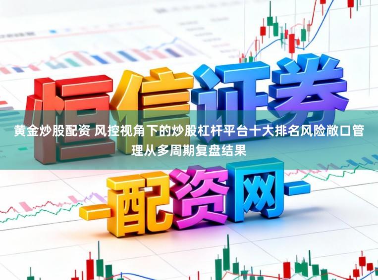 黄金炒股配资 风控视角下的炒股杠杆平台十大排名风险敞口管理从多周期复盘结果