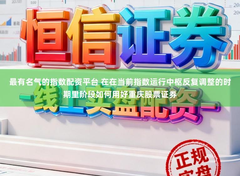 最有名气的指数配资平台 在在当前指数运行中枢反复调整的时期里阶段如何用好重庆股票证券
