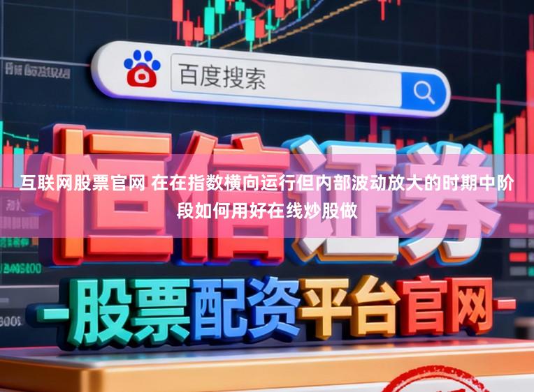 互联网股票官网 在在指数横向运行但内部波动放大的时期中阶段如何用好在线炒股做