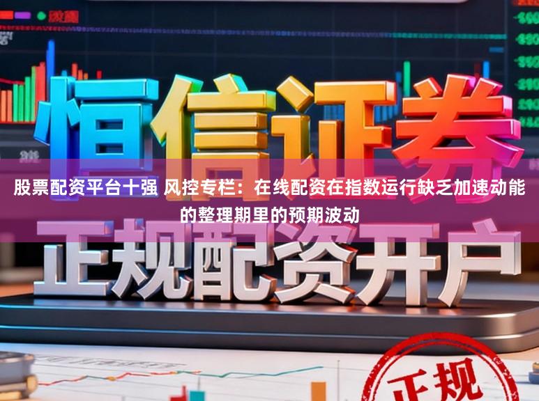 股票配资平台十强 风控专栏：在线配资在指数运行缺乏加速动能的整理期里的预期波动