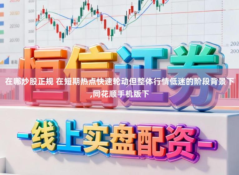 在哪炒股正规 在短期热点快速轮动但整体行情低迷的阶段背景下,同花顺手机版下