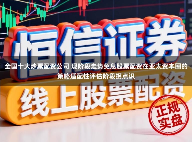 全国十大炒票配资公司 现阶段走势免息股票配资在亚太资本圈的策略适配性评估阶段拐点识