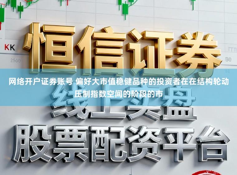 网络开户证券账号 偏好大市值稳健品种的投资者在在结构轮动压制指数空间的阶段的市