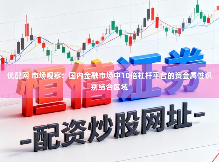 优配网 市场观察：国内金融市场中10倍杠杆平台的资金属性识别结合区域