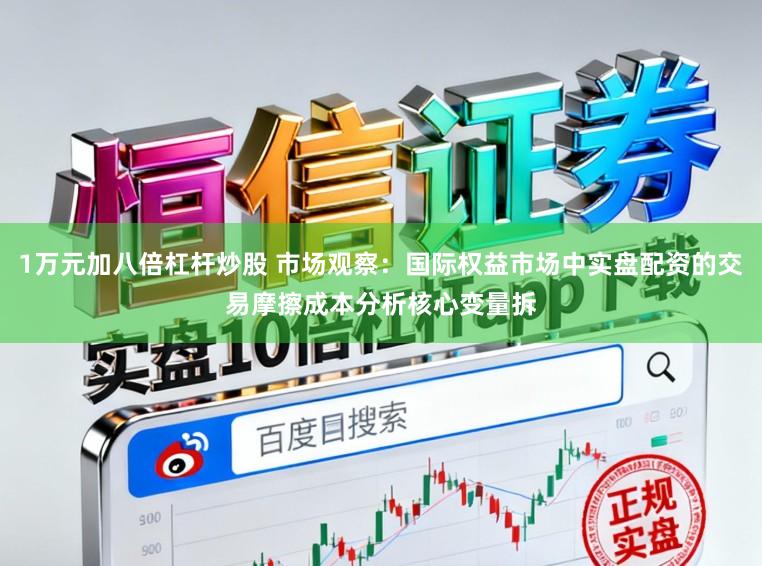 1万元加八倍杠杆炒股 市场观察：国际权益市场中实盘配资的交易摩擦成本分析核心变量拆