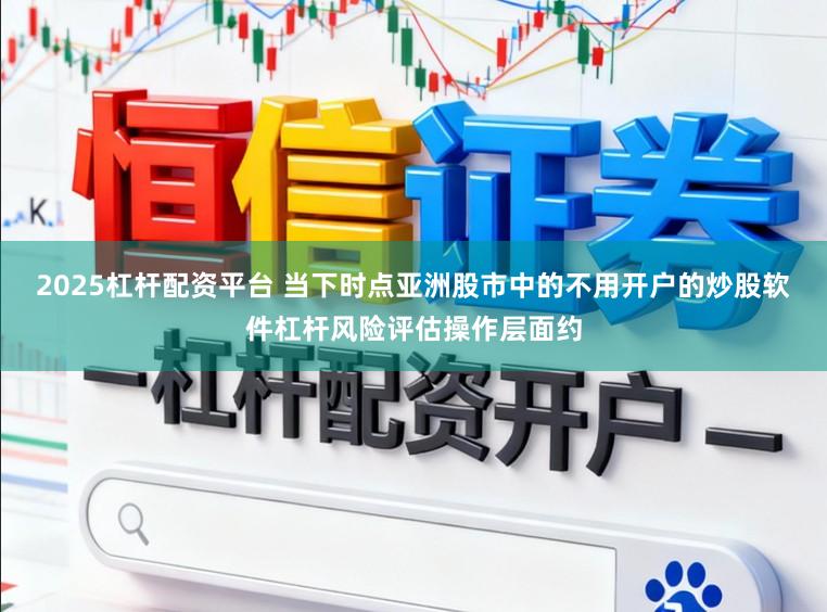2025杠杆配资平台 当下时点亚洲股市中的不用开户的炒股软件杠杆风险评估操作层面约
