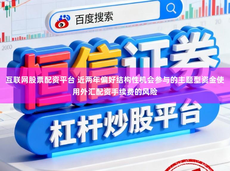 互联网股票配资平台 近两年偏好结构性机会参与的主题型资金使用外汇配资手续费的风险