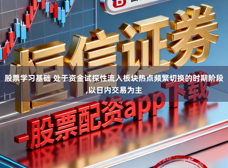 股票学习基础 处于资金试探性流入板块热点频繁切换的时期阶段,以日内交易为主
