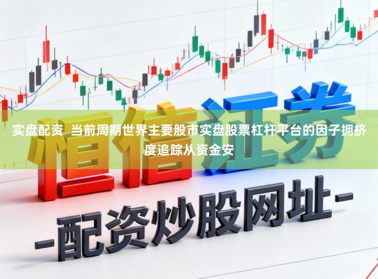 实盘配资  当前周期世界主要股市实盘股票杠杆平台的因子拥挤度追踪从资金安