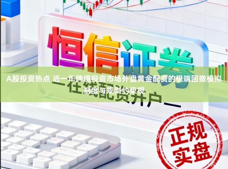 A股投资热点 近一年跨境投资市场外盘黄金配资的极端回撤模拟制度与规则约束视