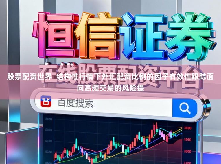 股票配资世界  结构性行情下外汇配资比例的因子有效性跟踪面向高频交易的风险提