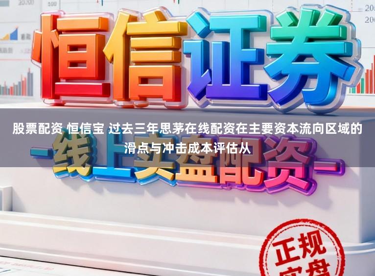 股票配资 恒信宝 过去三年思茅在线配资在主要资本流向区域的滑点与冲击成本评估从