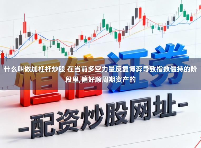 什么叫做加杠杆炒股 在当前多空力量反复博弈导致指数僵持的阶段里,偏好顺周期资产的