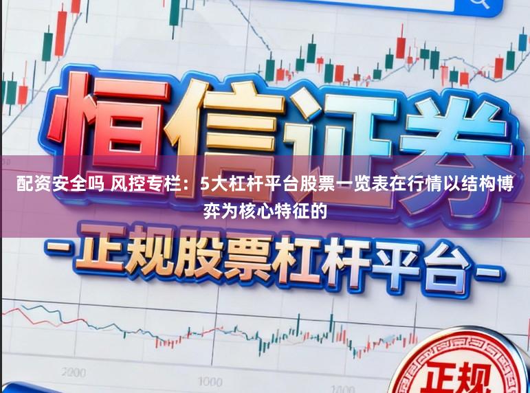 配资安全吗 风控专栏：5大杠杆平台股票一览表在行情以结构博弈为核心特征的