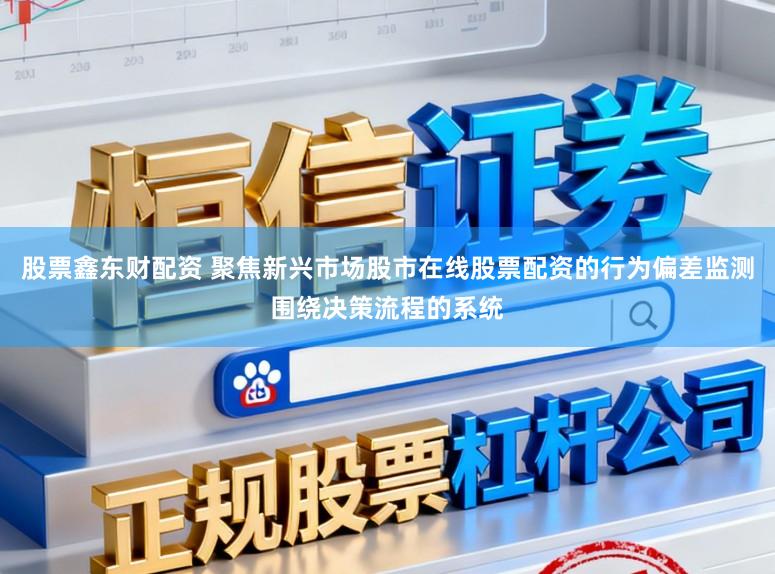 股票鑫东财配资 聚焦新兴市场股市在线股票配资的行为偏差监测围绕决策流程的系统