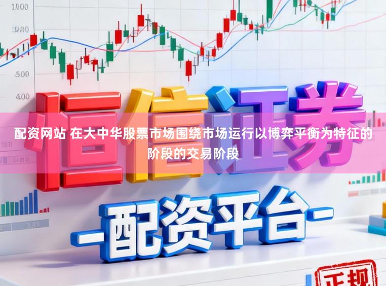 配资网站 在大中华股票市场围绕市场运行以博弈平衡为特征的阶段的交易阶段