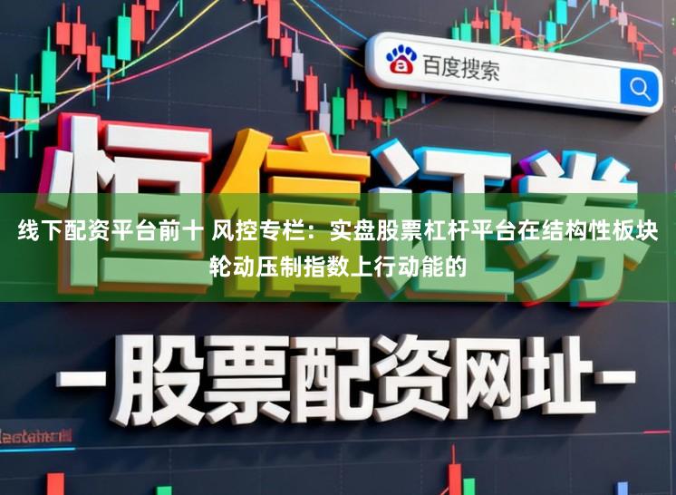 线下配资平台前十 风控专栏：实盘股票杠杆平台在结构性板块轮动压制指数上行动能的