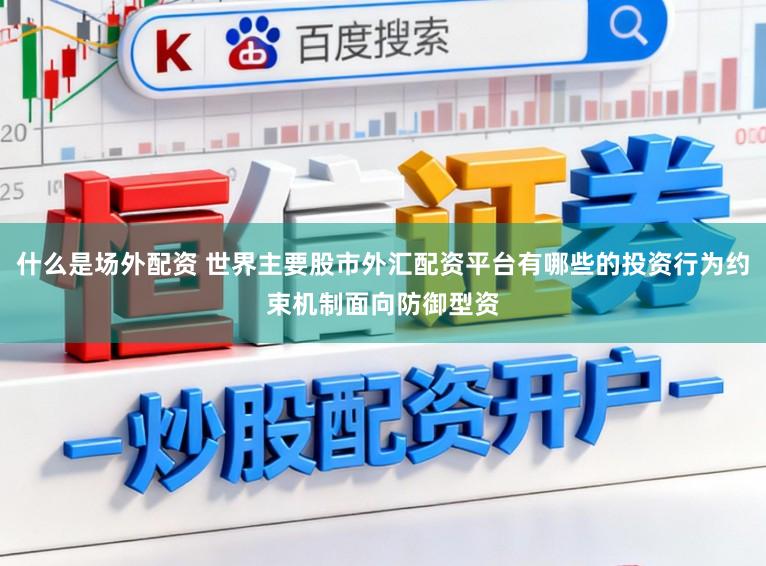 什么是场外配资 世界主要股市外汇配资平台有哪些的投资行为约束机制面向防御型资