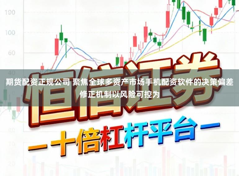 期货配资正规公司 聚焦全球多资产市场手机配资软件的决策偏差修正机制以风险可控为