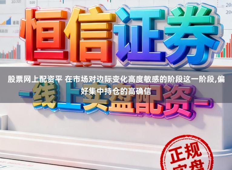 股票网上配资平 在市场对边际变化高度敏感的阶段这一阶段,偏好集中持仓的高确信