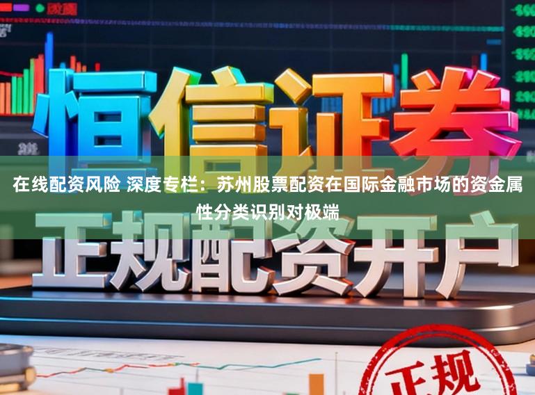 在线配资风险 深度专栏：苏州股票配资在国际金融市场的资金属性分类识别对极端