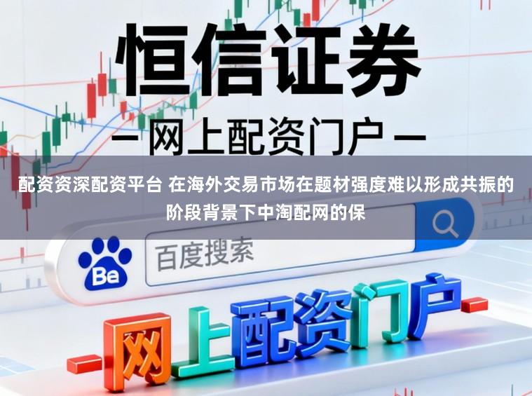 配资资深配资平台 在海外交易市场在题材强度难以形成共振的阶段背景下中淘配网的保