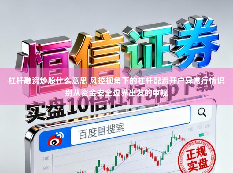杠杆融资炒股什么意思 风控视角下的杠杆配资开户异常行情识别从资金安全边界出发的审视