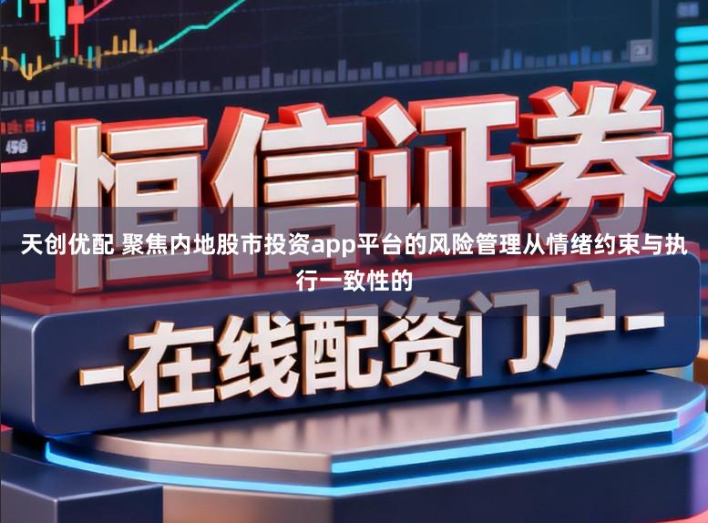 天创优配 聚焦内地股市投资app平台的风险管理从情绪约束与执行一致性的